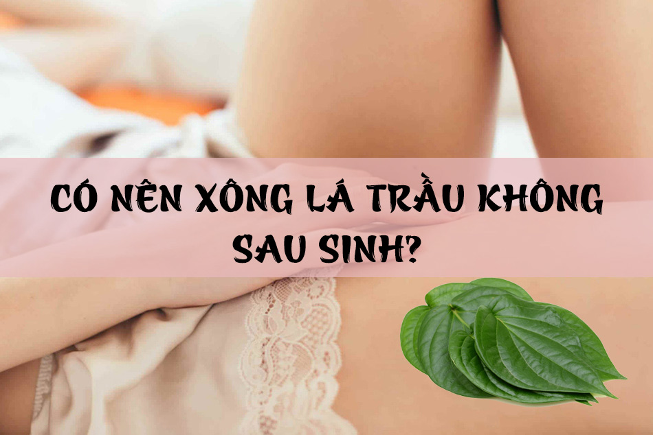 Có nên xông lá trầu không sau sinh?